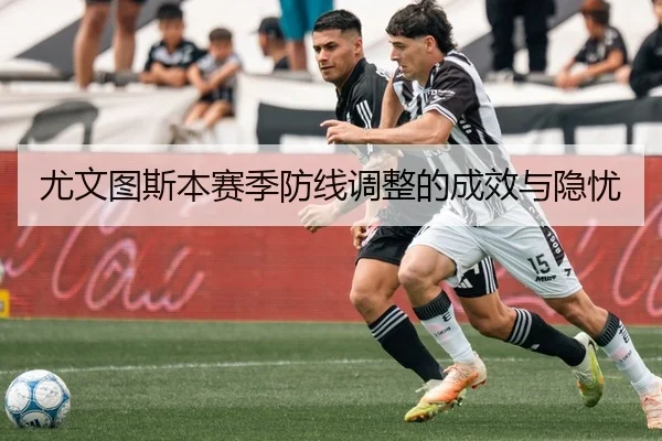 尤文图斯本赛季防线调整的成效与隐忧